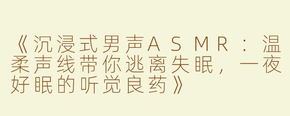 《沉浸式男声ASMR：温柔声线带你逃离失眠，一夜好眠的听觉良药》