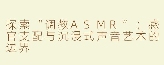 探索“调教ASMR”：感官支配与沉浸式声音艺术的边界