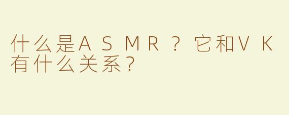 什么是ASMR？它和VK有什么关系？