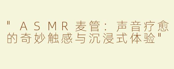 "ASMR麦管：声音疗愈的奇妙触感与沉浸式体验"
