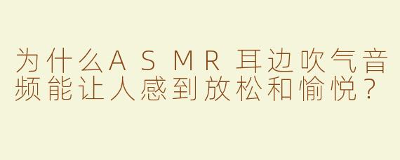 为什么ASMR耳边吹气音频能让人感到放松和愉悦？