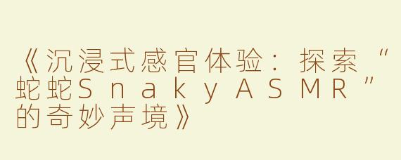 《沉浸式感官体验：探索“蛇蛇SnakyASMR”的奇妙声境》