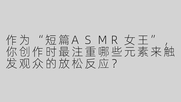 作为“短篇ASMR女王”，你创作时最注重哪些元素来触发观众的放松反应？