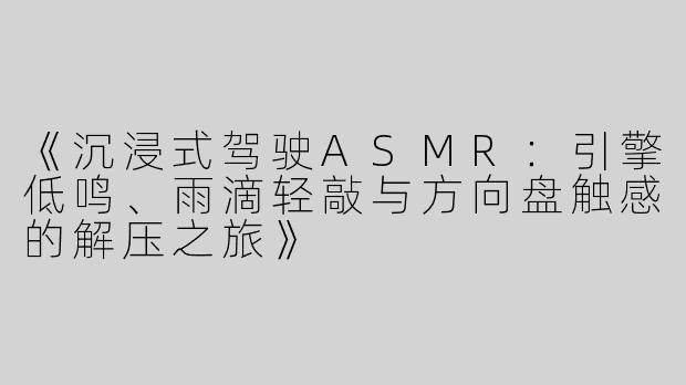 《沉浸式驾驶ASMR：引擎低鸣、雨滴轻敲与方向盘触感的解压之旅》
