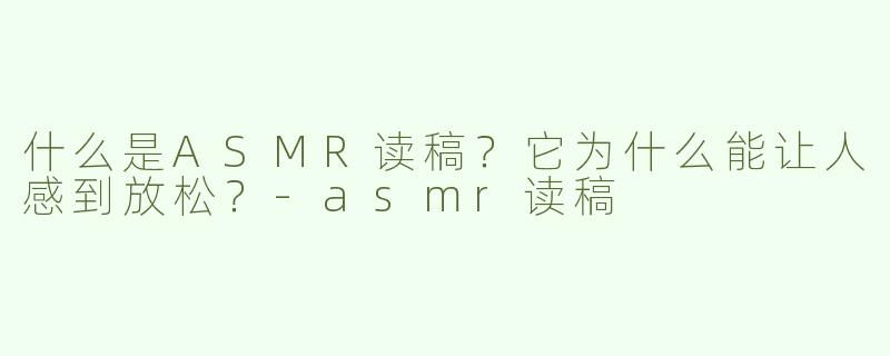什么是ASMR读稿？它为什么能让人感到放松？-asmr读稿