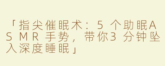 「指尖催眠术：5个助眠ASMR手势，带你3分钟坠入深度睡眠」