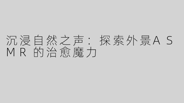 沉浸自然之声：探索外景ASMR的治愈魔力
