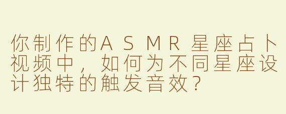 你制作的ASMR星座占卜视频中，如何为不同星座设计独特的触发音效？