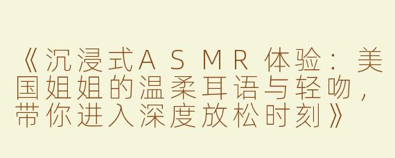 《沉浸式ASMR体验：美国姐姐的温柔耳语与轻吻，带你进入深度放松时刻》