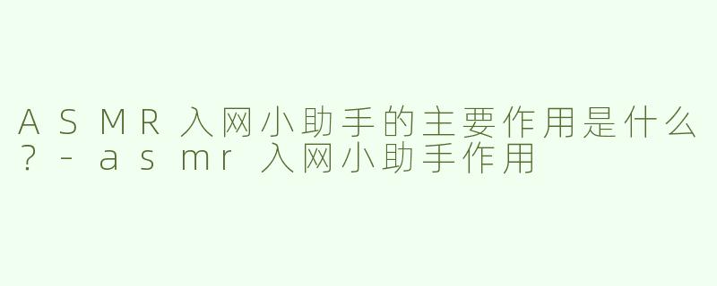 ASMR入网小助手的主要作用是什么？-asmr入网小助手作用