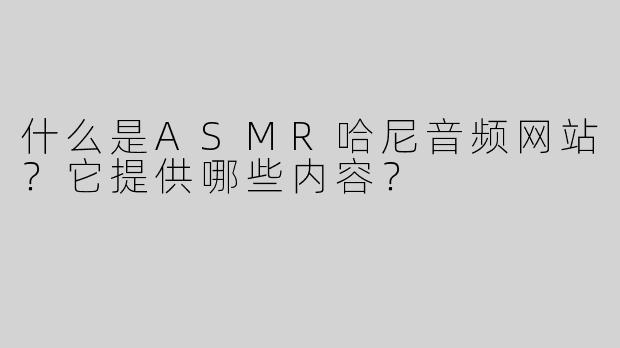 什么是ASMR哈尼音频网站？它提供哪些内容？
