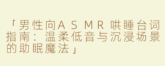 「男性向ASMR哄睡台词指南：温柔低音与沉浸场景的助眠魔法」