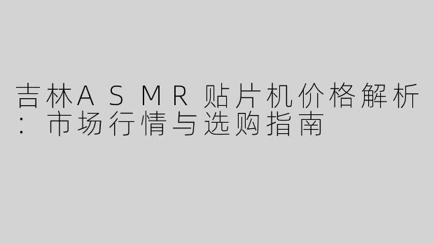 吉林ASMR贴片机价格解析：市场行情与选购指南