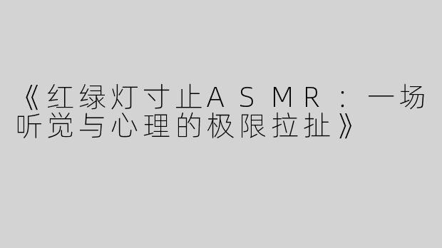 《红绿灯寸止ASMR：一场听觉与心理的极限拉扯》