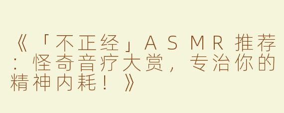 《「不正经」ASMR推荐：怪奇音疗大赏，专治你的精神内耗！》