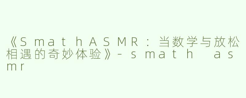 《SmathASMR：当数学与放松相遇的奇妙体验》-smath asmr