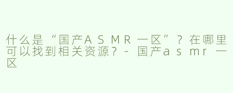 什么是“国产ASMR一区”？在哪里可以找到相关资源？