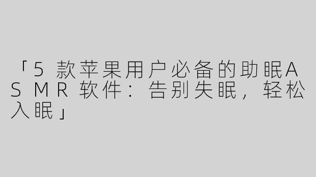 「5款苹果用户必备的助眠ASMR软件：告别失眠，轻松入眠」