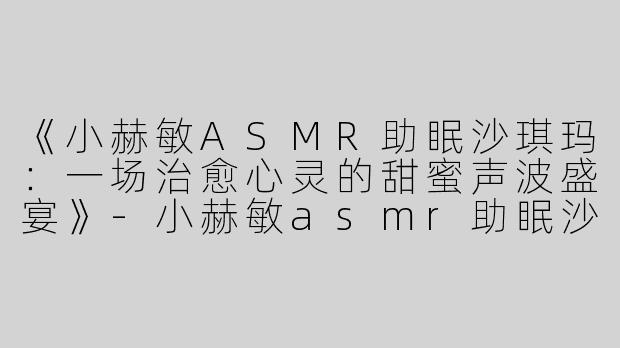 《小赫敏ASMR助眠沙琪玛：一场治愈心灵的甜蜜声波盛宴》