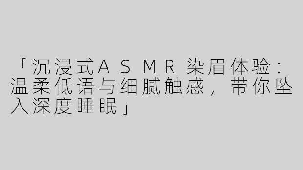 「沉浸式ASMR染眉体验：温柔低语与细腻触感，带你坠入深度睡眠」