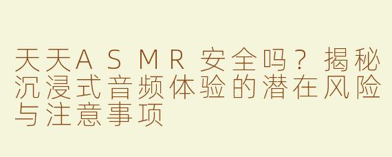天天ASMR安全吗？揭秘沉浸式音频体验的潜在风险与注意事项
