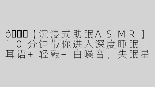 🌙✨【沉浸式助眠ASMR】10分钟带你进入深度睡眠｜耳语+轻敲+白噪音，失眠星人必收藏！-助眠asmr小红书情景