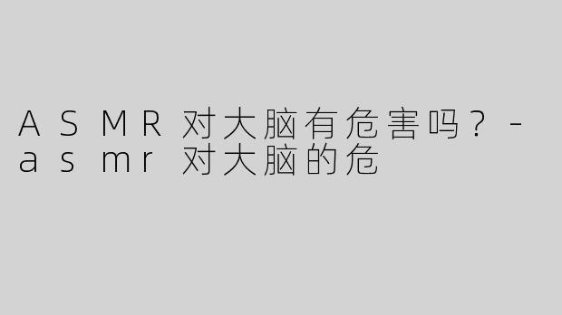 ASMR对大脑有危害吗？