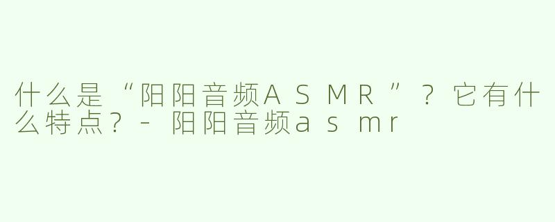 什么是“阳阳音频ASMR”？它有什么特点？
