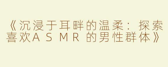 《沉浸于耳畔的温柔：探索喜欢ASMR的男性群体》