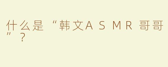什么是“韩文ASMR哥哥”？