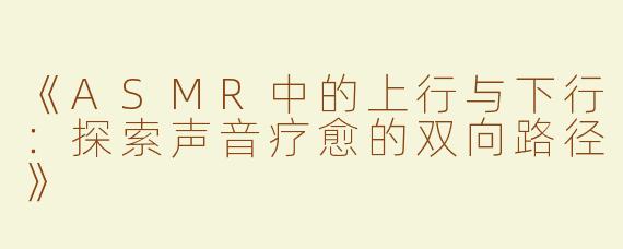 《ASMR中的上行与下行：探索声音疗愈的双向路径》