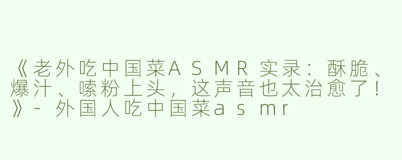 《老外吃中国菜ASMR实录：酥脆、爆汁、嗦粉上头，这声音也太治愈了！》-外国人吃中国菜asmr