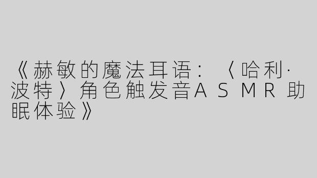 《赫敏的魔法耳语：〈哈利·波特〉角色触发音ASMR助眠体验》