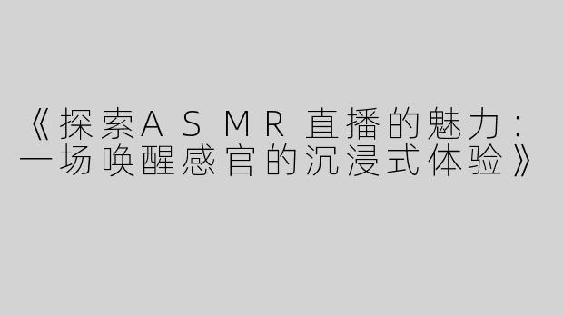 《探索ASMR直播的魅力：一场唤醒感官的沉浸式体验》