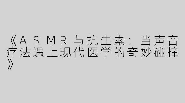 《ASMR与抗生素：当声音疗法遇上现代医学的奇妙碰撞》