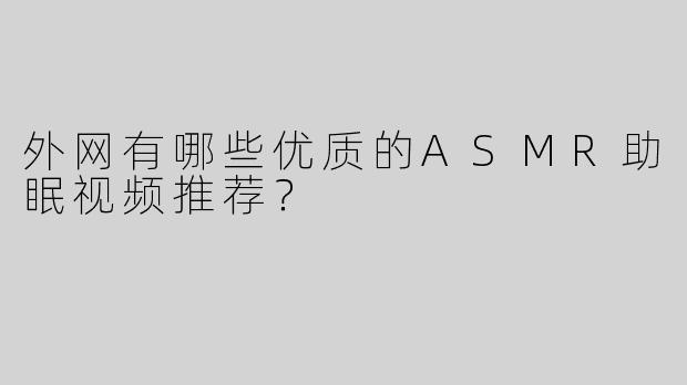 外网有哪些优质的ASMR助眠视频推荐？