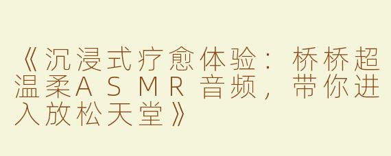 《沉浸式疗愈体验：桥桥超温柔ASMR音频，带你进入放松天堂》