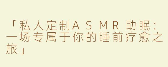 「私人定制ASMR助眠：一场专属于你的睡前疗愈之旅」