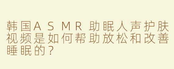 韩国ASMR助眠人声护肤视频是如何帮助放松和改善睡眠的？