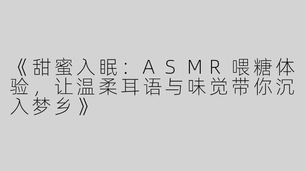 《甜蜜入眠：ASMR喂糖体验，让温柔耳语与味觉带你沉入梦乡》
