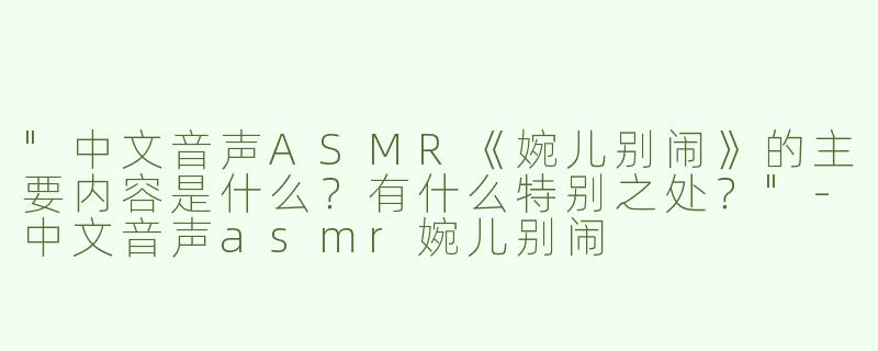 "中文音声ASMR《婉儿别闹》的主要内容是什么？有什么特别之处？"