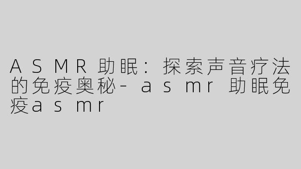 ASMR助眠：探索声音疗法的免疫奥秘-asmr助眠免疫asmr