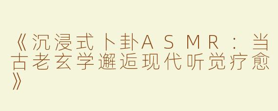 《沉浸式卜卦ASMR：当古老玄学邂逅现代听觉疗愈》