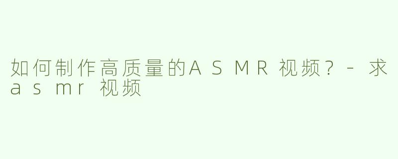 如何制作高质量的ASMR视频？