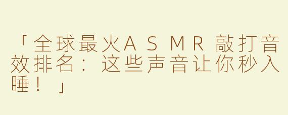 「全球最火ASMR敲打音效排名：这些声音让你秒入睡！」