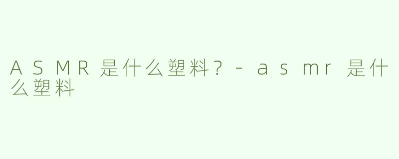 ASMR是什么塑料？