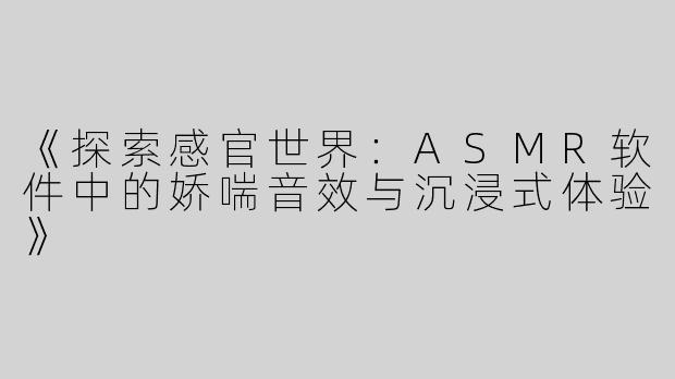 《探索感官世界：ASMR软件中的娇喘音效与沉浸式体验》
