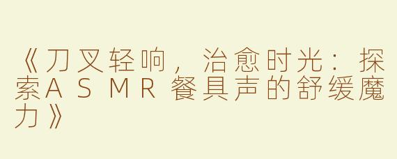 《刀叉轻响，治愈时光：探索ASMR餐具声的舒缓魔力》