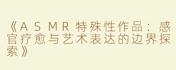 《ASMR特殊性作品：感官疗愈与艺术表达的边界探索》