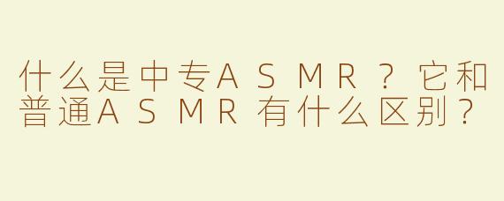 什么是中专ASMR？它和普通ASMR有什么区别？